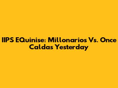 IIPS EQuinise: Millonarios Vs. Once Caldas Yesterday