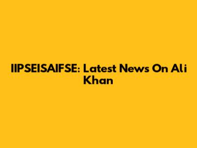 IIPSEISAIFSE: Latest News On Ali Khan