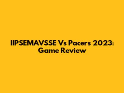 IIPSEMAVSSE Vs Pacers 2023: Game Review