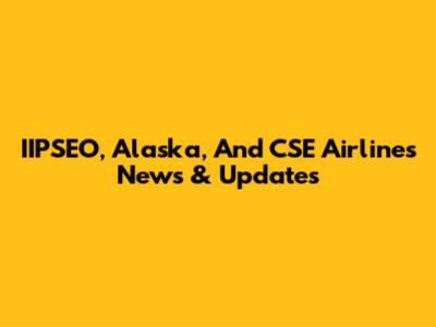 IIPSEO, Alaska, And CSE Airlines News & Updates