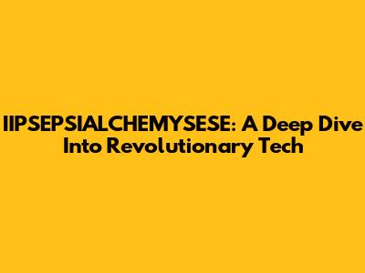 IIPSEPSIALCHEMYSESE: A Deep Dive Into Revolutionary Tech