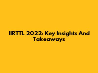 IIRTTL 2022: Key Insights And Takeaways