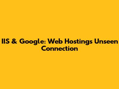 IIS & Google: Web Hosting's Unseen Connection