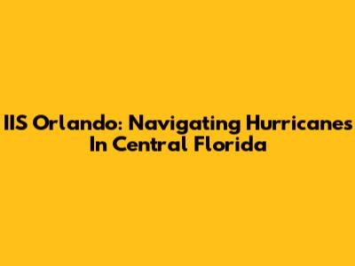 IIS Orlando: Navigating Hurricanes In Central Florida