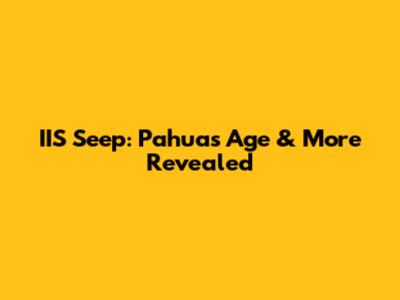 IIS Seep: Pahua's Age & More Revealed