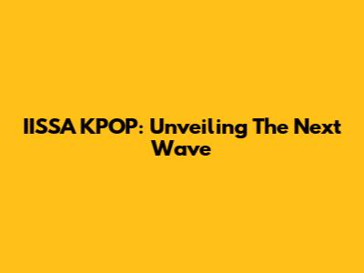 IISSA KPOP: Unveiling The Next Wave