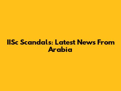 IISc Scandals: Latest News From Arabia
