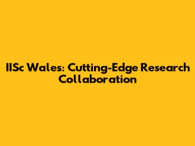 IISc Wales: Cutting-Edge Research Collaboration