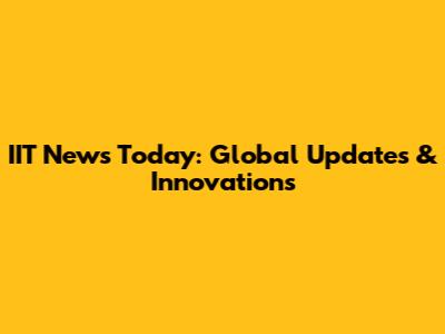 IIT News Today: Global Updates & Innovations