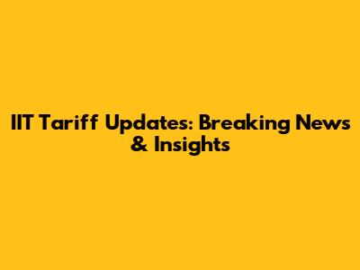 IIT Tariff Updates: Breaking News & Insights