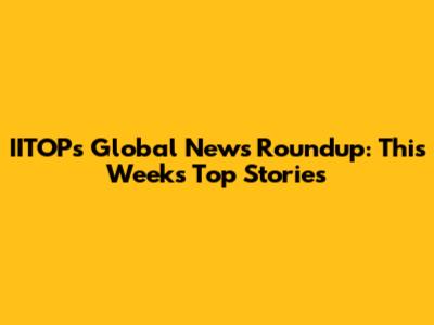 IITOP's Global News Roundup: This Week's Top Stories