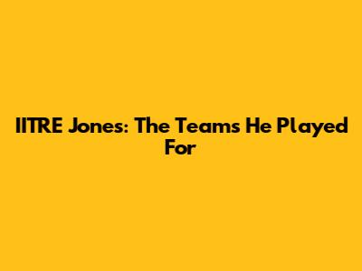 IITRE Jones: The Teams He Played For