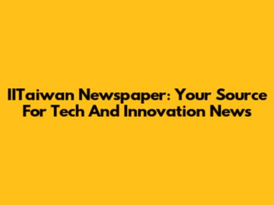IITaiwan Newspaper: Your Source For Tech And Innovation News