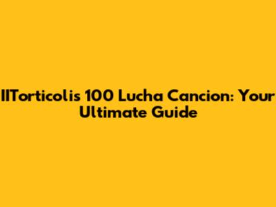 IITorticolis 100 Lucha Cancion: Your Ultimate Guide