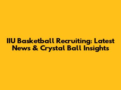 IIU Basketball Recruiting: Latest News & Crystal Ball Insights