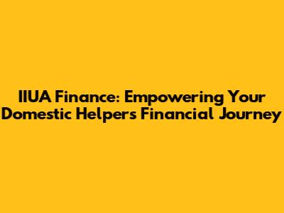 IIUA Finance: Empowering Your Domestic Helper's Financial Journey