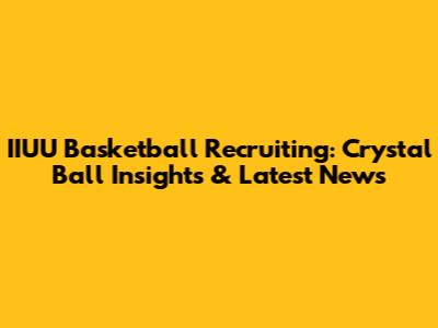 IIUU Basketball Recruiting: Crystal Ball Insights & Latest News