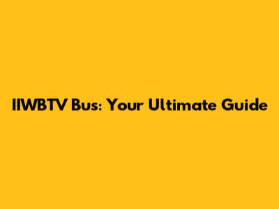 IIWBTV Bus: Your Ultimate Guide
