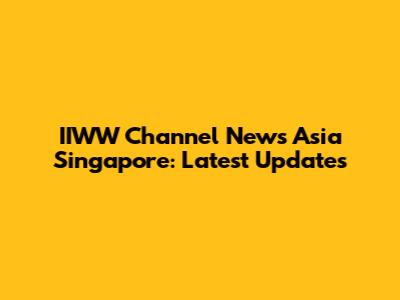 IIWW Channel News Asia Singapore: Latest Updates