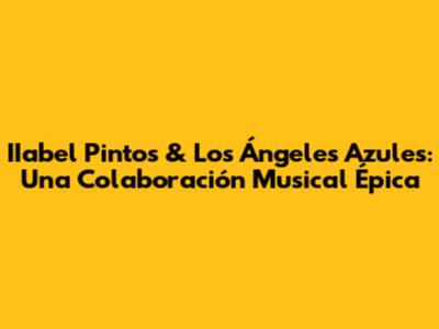 IIabel Pintos & Los Ángeles Azules: Una Colaboración Musical Épica