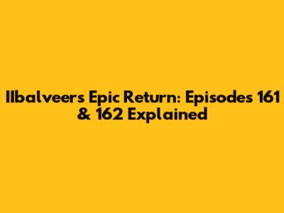 IIbalveer's Epic Return: Episodes 161 & 162 Explained