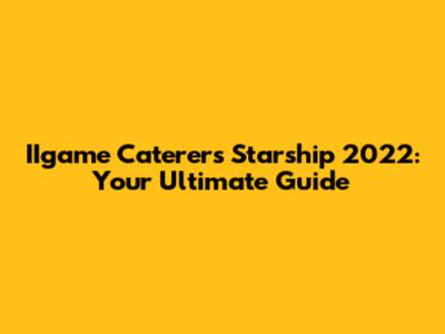 IIgame Caterers Starship 2022: Your Ultimate Guide
