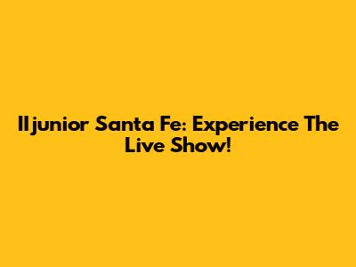 IIjunior Santa Fe: Experience The Live Show!