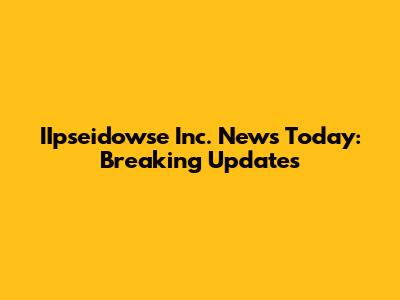 IIpseidowse Inc. News Today: Breaking Updates