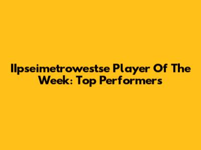 IIpseimetrowestse Player Of The Week: Top Performers