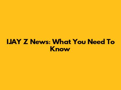 IJAY Z News: What You Need To Know