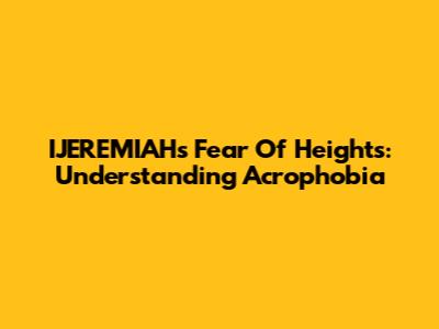 IJEREMIAH's Fear Of Heights: Understanding Acrophobia
