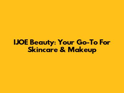 IJOE Beauty: Your Go-To For Skincare & Makeup