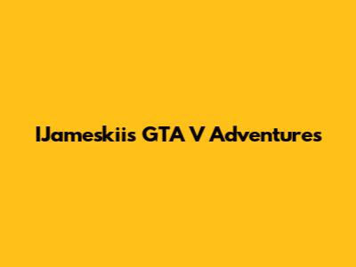 IJameskii's GTA V Adventures