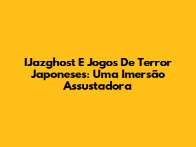 IJazghost E Jogos De Terror Japoneses: Uma Imersão Assustadora