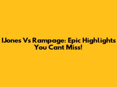 IJones Vs Rampage: Epic Highlights You Can't Miss!
