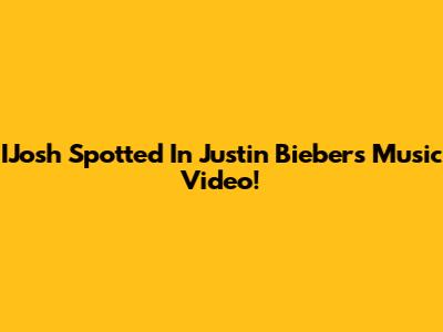 IJosh Spotted In Justin Bieber's Music Video!