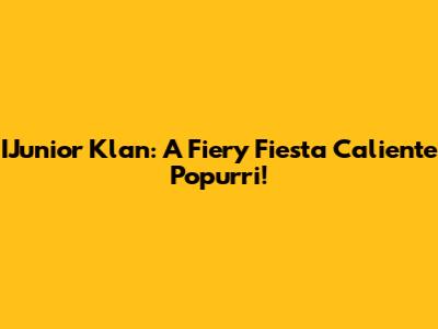 IJunior Klan: A Fiery Fiesta Caliente Popurri!