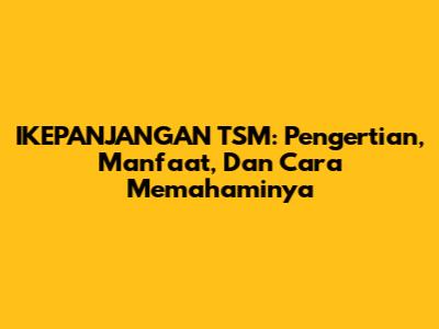 IKEPANJANGAN TSM: Pengertian, Manfaat, Dan Cara Memahaminya