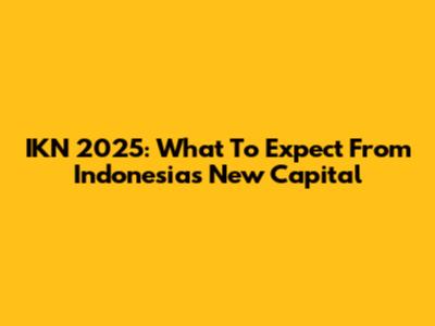 IKN 2025: What To Expect From Indonesia's New Capital