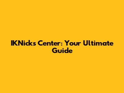 IKNicks Center: Your Ultimate Guide