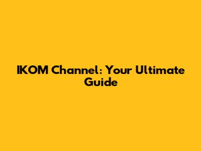 IKOM Channel: Your Ultimate Guide