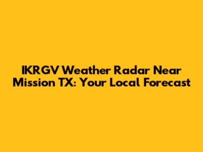 IKRGV Weather Radar Near Mission TX: Your Local Forecast