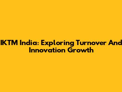 IKTM India: Exploring Turnover And Innovation Growth