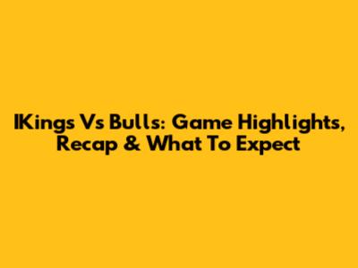 IKings Vs Bulls: Game Highlights, Recap & What To Expect