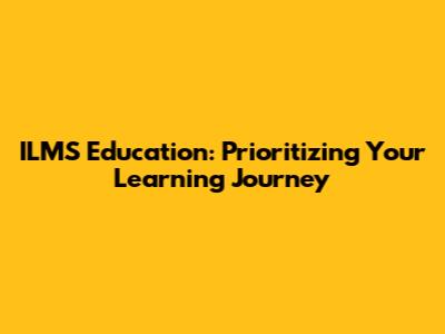 ILMS Education: Prioritizing Your Learning Journey