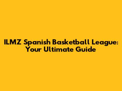 ILMZ Spanish Basketball League: Your Ultimate Guide