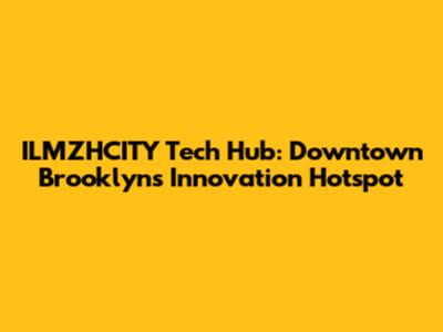 ILMZHCITY Tech Hub: Downtown Brooklyn's Innovation Hotspot