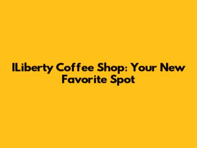 ILiberty Coffee Shop: Your New Favorite Spot