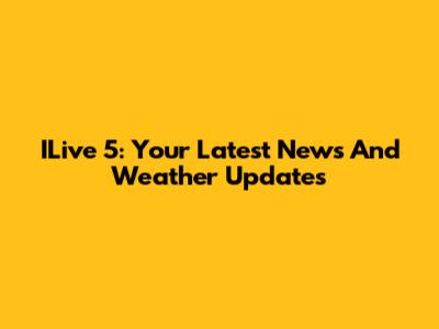 ILive 5: Your Latest News And Weather Updates