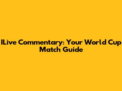 ILive Commentary: Your World Cup Match Guide